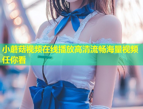 小蘑菇视频在线播放高清流畅海量视频任你看  第1张