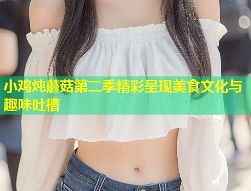 小鸡炖蘑菇第二季精彩呈现美食文化与趣味吐槽  第1张