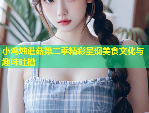 小鸡炖蘑菇第二季精彩呈现美食文化与趣味吐槽  第2张