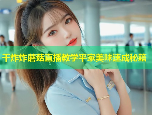 干炸炸蘑菇直播教学平家美味速成秘籍  第1张
