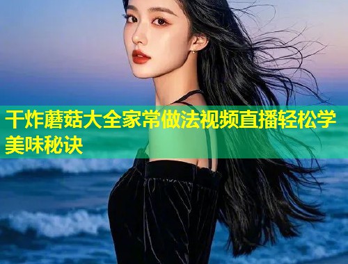 干炸蘑菇大全家常做法视频直播轻松学美味秘诀  第1张