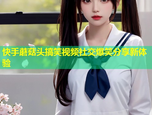 快手蘑菇头搞笑视频社交爆笑分享新体验  第1张