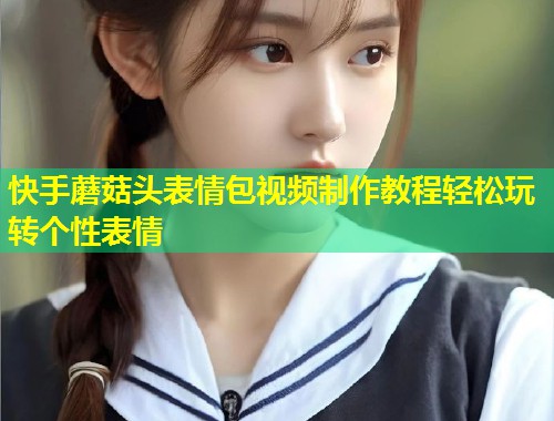 快手蘑菇头表情包视频制作教程轻松玩转个性表情  第1张