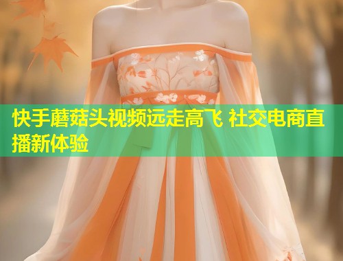 快手蘑菇头视频远走高飞 社交电商直播新体验  第1张