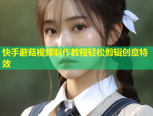 快手蘑菇视频制作教程轻松剪辑创意特效  第1张