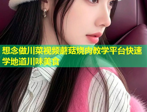 想念做川菜视频蘑菇烧肉教学平台快速学地道川味美食  第1张