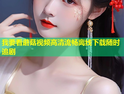 我要看蘑菇视频高清流畅离线下载随时追剧  第1张