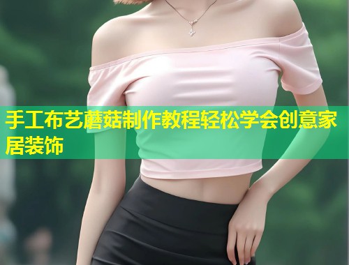手工布艺蘑菇制作教程轻松学会创意家居装饰  第1张