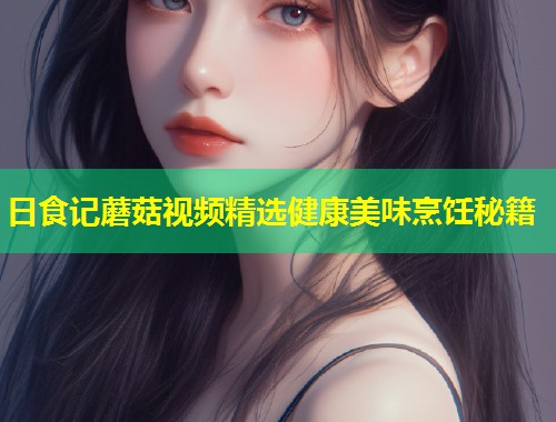 日食记蘑菇视频精选健康美味烹饪秘籍  第1张