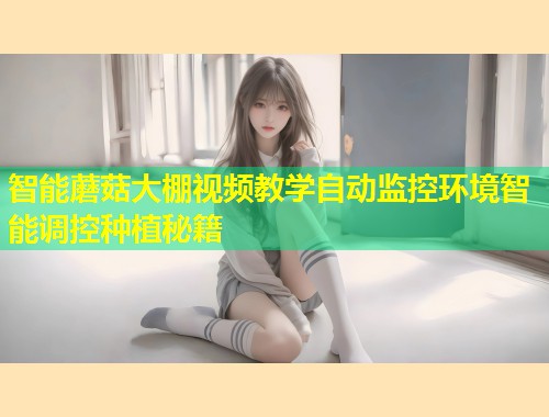 智能蘑菇大棚视频教学自动监控环境智能调控种植秘籍  第1张