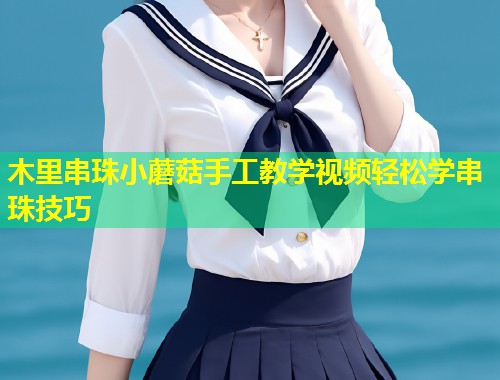 木里串珠小蘑菇手工教学视频轻松学串珠技巧  第1张