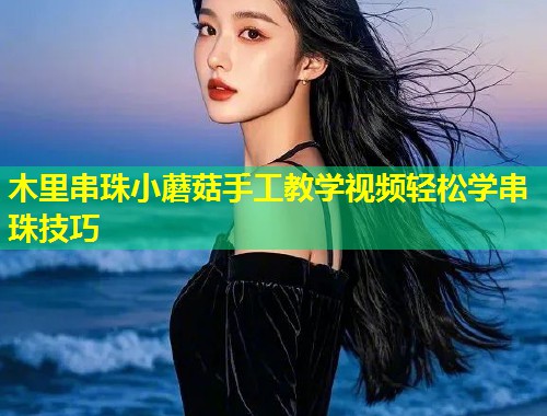 木里串珠小蘑菇手工教学视频轻松学串珠技巧  第2张