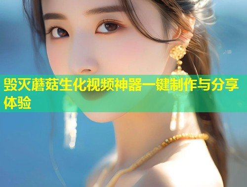 毁灭蘑菇生化视频神器一键制作与分享体验  第1张