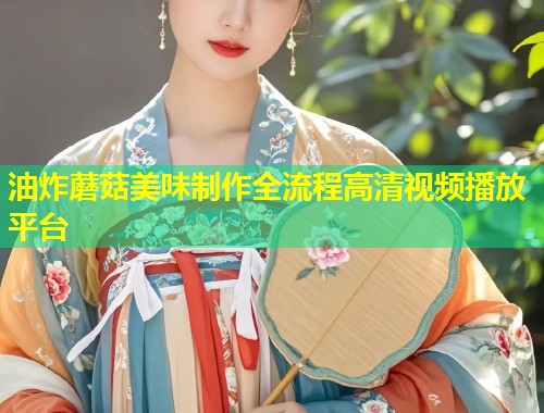 油炸蘑菇美味制作全流程高清视频播放平台  第1张