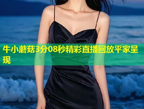 牛小蘑菇3分08秒精彩直播回放平家呈现  第1张