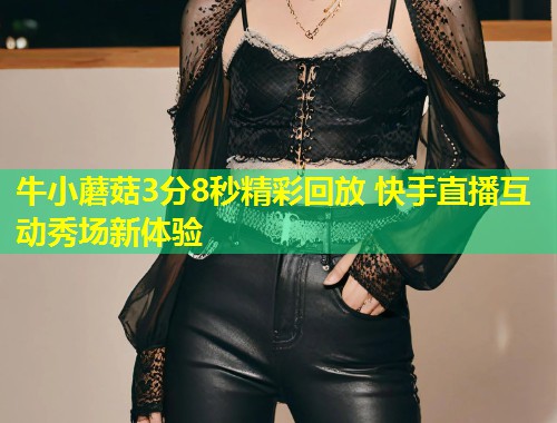 牛小蘑菇3分8秒精彩回放 快手直播互动秀场新体验  第1张
