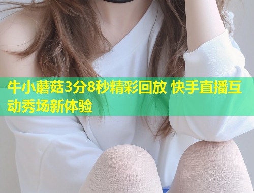牛小蘑菇3分8秒精彩回放 快手直播互动秀场新体验  第2张