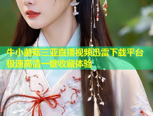 牛小蘑菇三亚直播视频迅雷下载平台 极速高清一键收藏体验  第2张