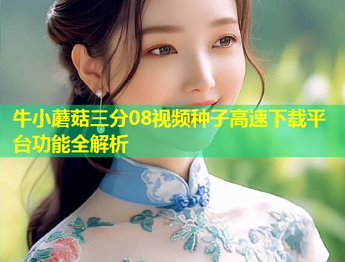 牛小蘑菇三分08视频种子高速下载平台功能全解析  第1张