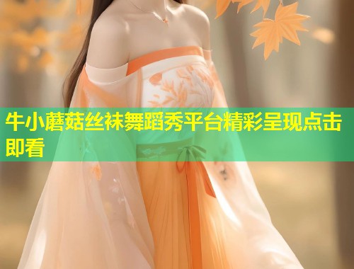 牛小蘑菇丝袜舞蹈秀平台精彩呈现点击即看  第1张