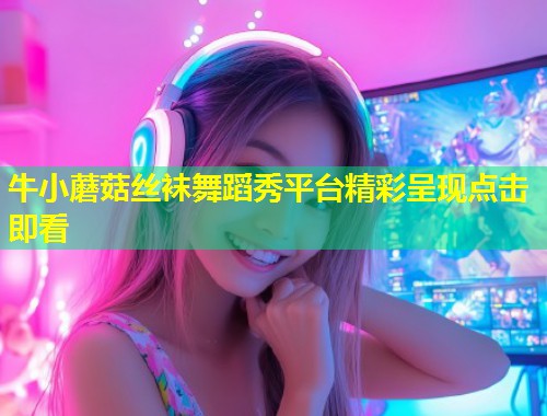 牛小蘑菇丝袜舞蹈秀平台精彩呈现点击即看  第2张