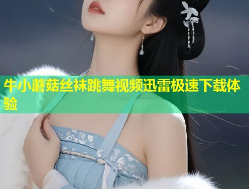 牛小蘑菇丝袜跳舞视频迅雷极速下载体验  第1张