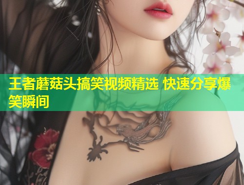 王者蘑菇头搞笑视频精选 快速分享爆笑瞬间  第1张