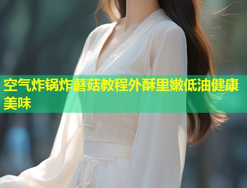 空气炸锅炸蘑菇教程外酥里嫩低油健康美味  第1张