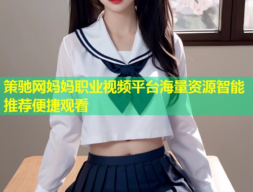 策驰网妈妈职业视频平台海量资源智能推荐便捷观看  第1张