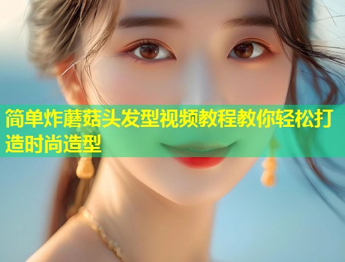 简单炸蘑菇头发型视频教程教你轻松打造时尚造型  第2张