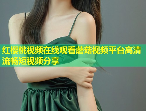 红樱桃视频在线观看蘑菇视频平台高清流畅短视频分享  第1张