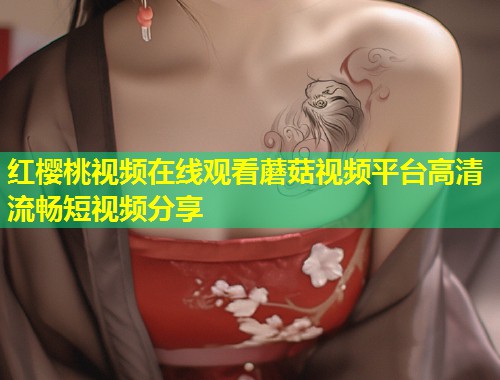 红樱桃视频在线观看蘑菇视频平台高清流畅短视频分享  第2张
