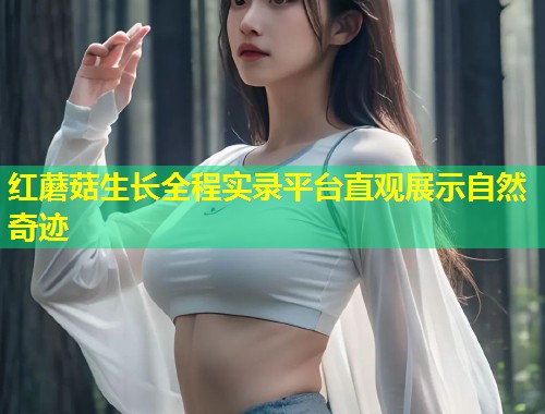 红蘑菇生长全程实录平台直观展示自然奇迹  第1张