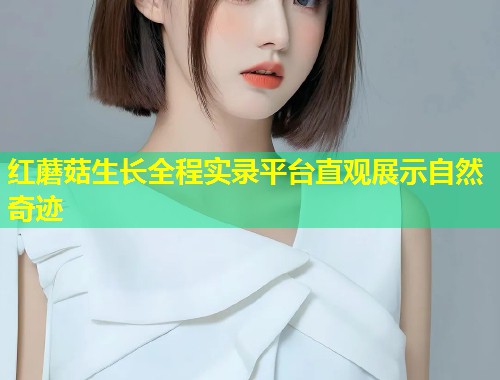 红蘑菇生长全程实录平台直观展示自然奇迹  第2张