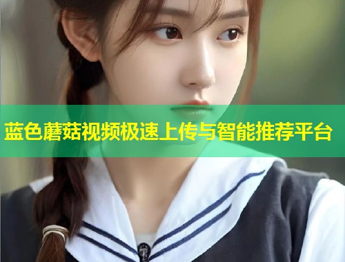蓝色蘑菇视频极速上传与智能推荐平台  第1张