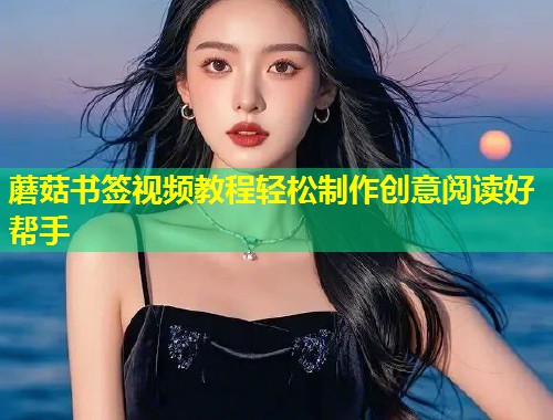 蘑菇书签视频教程轻松制作创意阅读好帮手  第2张