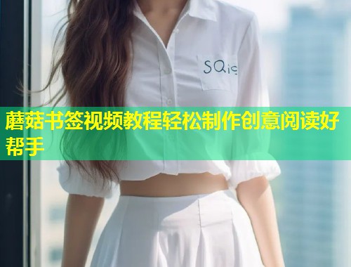 蘑菇书签视频教程轻松制作创意阅读好帮手  第1张