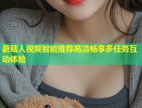 蘑菇人视频智能推荐高清畅享多任务互动体验  第1张