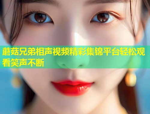 蘑菇兄弟相声视频精彩集锦平台轻松观看笑声不断  第1张