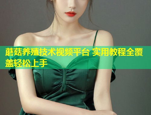 蘑菇养殖技术视频平台 实用教程全覆盖轻松上手  第1张