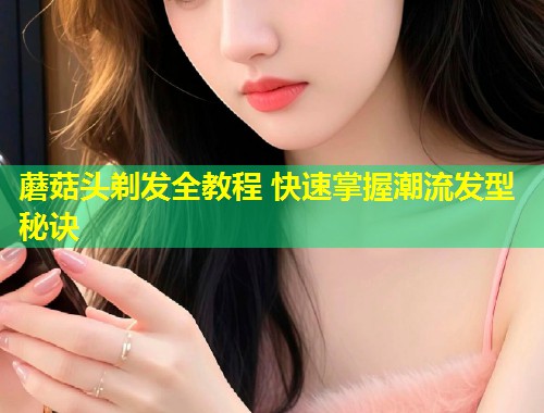 蘑菇头剃发全教程 快速掌握潮流发型秘诀  第1张