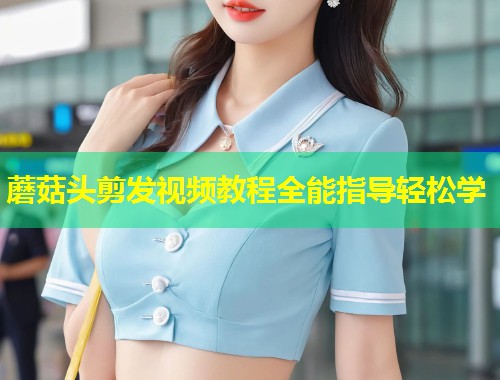 蘑菇头剪发视频教程全能指导轻松学  第1张