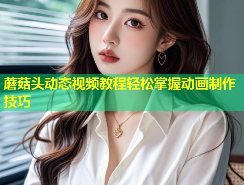 蘑菇头动态视频教程轻松掌握动画制作技巧  第2张