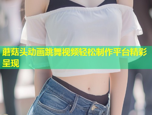 蘑菇头动画跳舞视频轻松制作平台精彩呈现  第1张