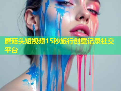 蘑菇头短视频15秒旅行创意记录社交平台  第1张