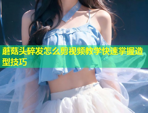 蘑菇头碎发怎么剪视频教学快速掌握造型技巧  第2张