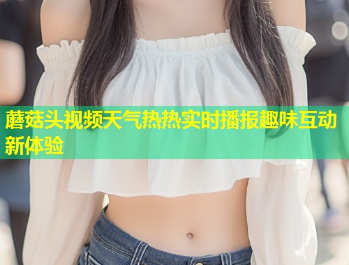 蘑菇头视频天气热热实时播报趣味互动新体验  第1张