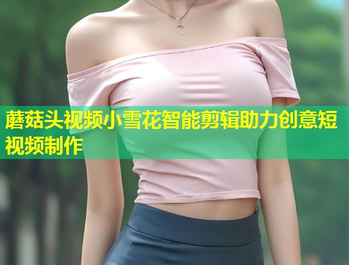 蘑菇头视频小雪花智能剪辑助力创意短视频制作  第1张