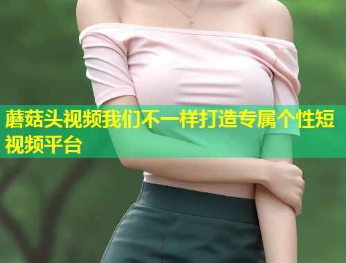 蘑菇头视频我们不一样打造专属个性短视频平台  第2张
