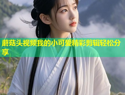 蘑菇头视频我的小可爱精彩剪辑轻松分享  第2张